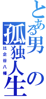 とある男の孤独人生（比企谷八幡）