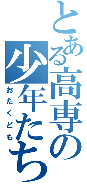 とある高専の少年たち（おたくども）