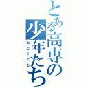 とある高専の少年たち（おたくども）