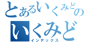 とあるいくみどんのいくみどん（インデックス）