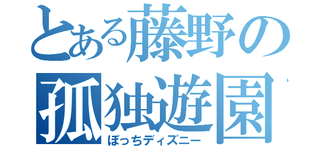 とある藤野の孤独遊園（ぼっちディズニー）