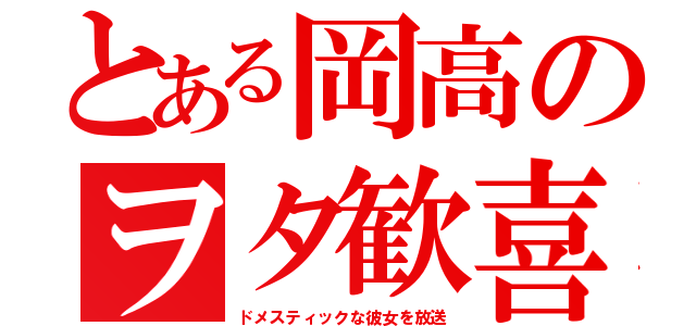 とある岡高のヲタ歓喜（ドメスティックな彼女を放送）