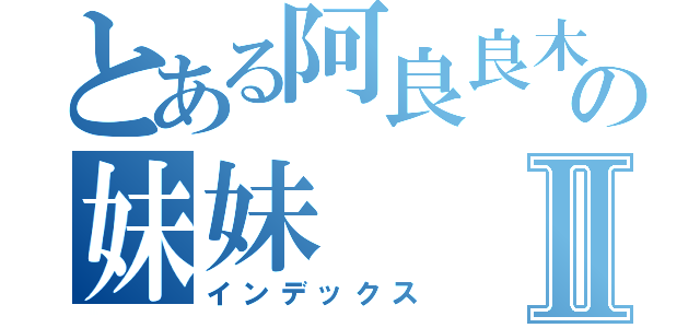 とある阿良良木の妹妹Ⅱ（インデックス）