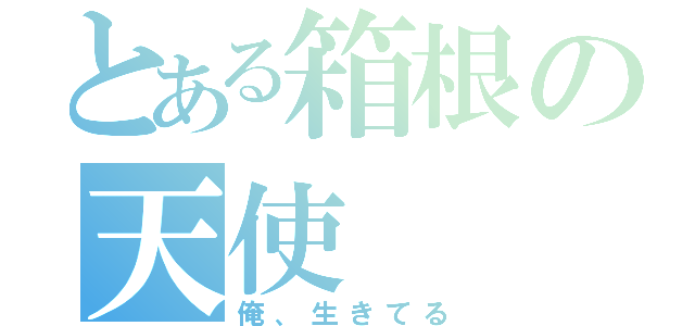 とある箱根の天使（俺、生きてる）