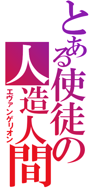 とある使徒の人造人間（エヴァンゲリオン）