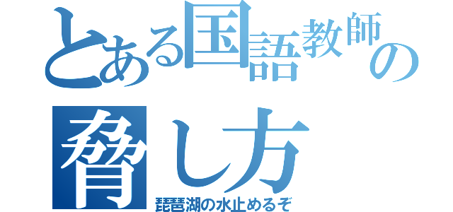 とある国語教師の脅し方（琵琶湖の水止めるぞ）