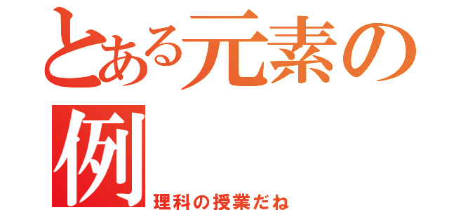 とある元素の例（理科の授業だね）