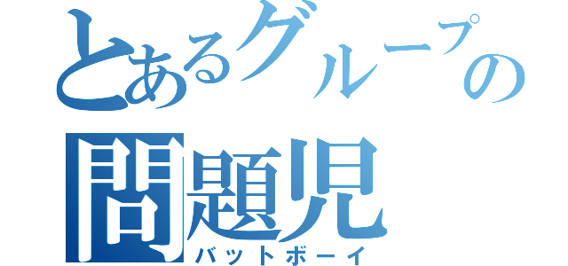 とあるグループの問題児（バットボーイ）