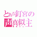 とある釘宮の声真似主（雪兎さん）