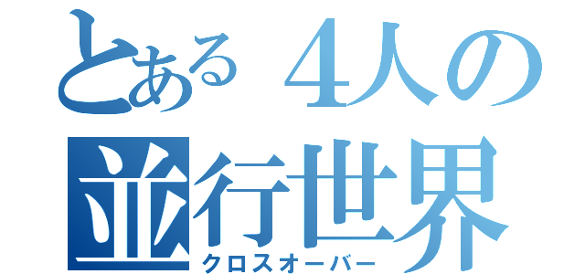 とある４人の並行世界（クロスオーバー）