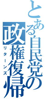 とある自民党の政権復帰（リターンズ）