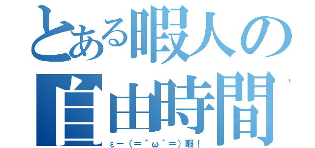 とある暇人の自由時間（ε－（＝｀ω´＝）暇！）