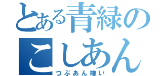 とある青緑のこしあん（つぶあん嫌い）