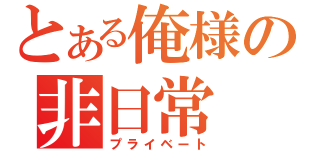 とある俺様の非日常（プライベート）