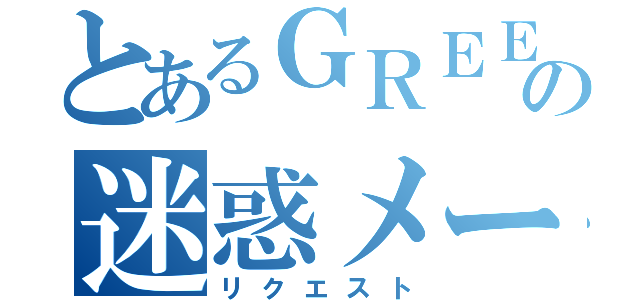 とあるＧＲＥＥの迷惑メール（リクエスト）