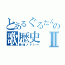 とあるぐるたんの歌歴史Ⅱ（最強メドレー）