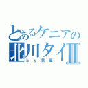 とあるケニアの北川タイシⅡ（ｂｙ男優）