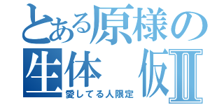 とある原様の生体　仮Ⅱ（愛してる人限定）