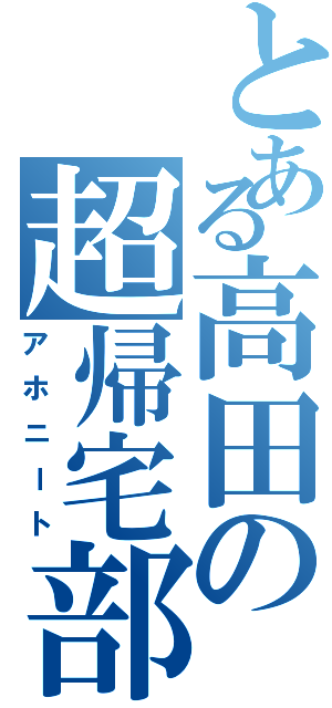 とある高田の超帰宅部（アホニート）