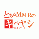 とあるＭＭＲのキバヤシ（なんだってー！）