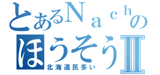 とあるＮａｃｈｉのほうそうⅡ（北海道民多い）