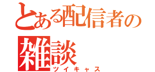 とある配信者の雑談（ツイキャス）