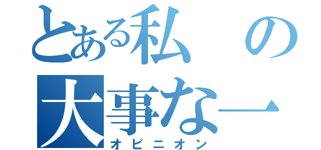 とある私の大事な一言（オピニオン）