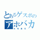 とあるゲスボのアホバカ（大宅星花）