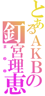 とあるＡＫＢの釘宮理恵（まゆゆ）