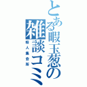 とある暇玉葱の雑談コミュ（暇人集会所）