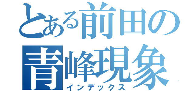 とある前田の青峰現象（インデックス）