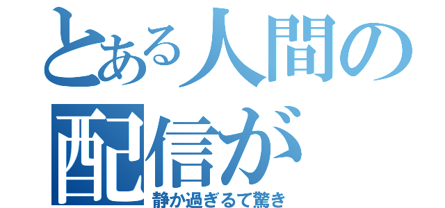 とある人間の配信が（静か過ぎるて驚き）