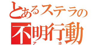 とあるステラの不明行動（アホ）