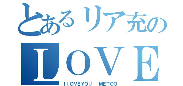 とあるリア充のＬＯＶＥっぷり（ＩＬＯＶＥＹＯＵ  ＭＥＴＯＯ）