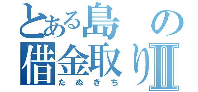 とある島の借金取りⅡ（たぬきち）