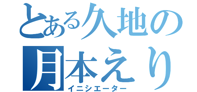 とある久地の月本えりか（イニシエーター）