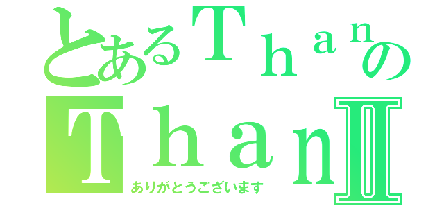 とあるＴｈａｎｋｓのＴｈａｎｋｓⅡ（ありがとうございます）