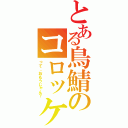 とある鳥鯖のコロッケ団（って、おもうじゃん？）