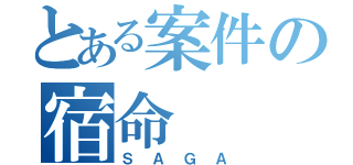 とある案件の宿命（ＳＡＧＡ）