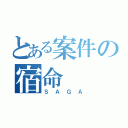 とある案件の宿命（ＳＡＧＡ）