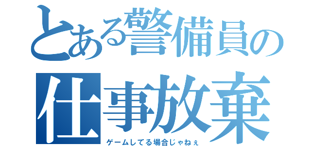 とある警備員の仕事放棄（ゲームしてる場合じゃねぇ）