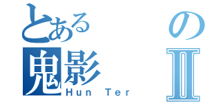 とあるの鬼影Ⅱ（Ｈｕｎ Ｔｅｒ）