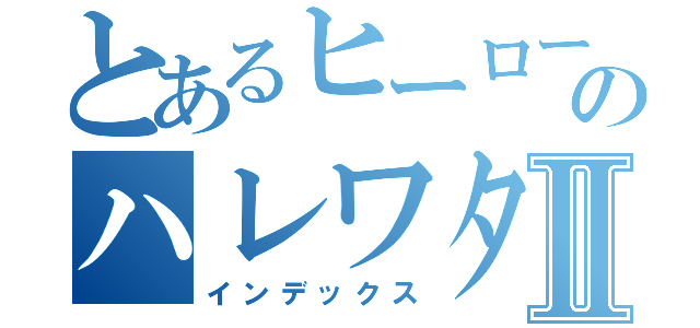 とあるヒーローガールのハレワタールⅡ（インデックス）