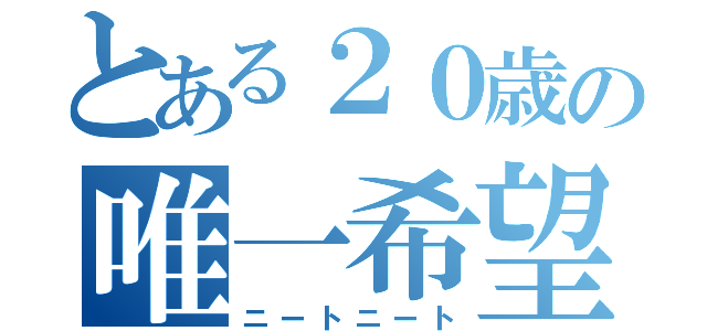 とある２０歳の唯一希望（ニートニート）