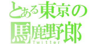 とある東京の馬鹿野郎（Ｔｗｉｔｔｅｒ）