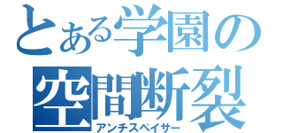 とある学園の空間断裂（アンチスペイサー）