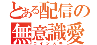 とある配信の無意識愛（コイシズキ）