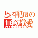 とある配信の無意識愛（コイシズキ）