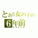 とある女の子の６年前（９月２２日）