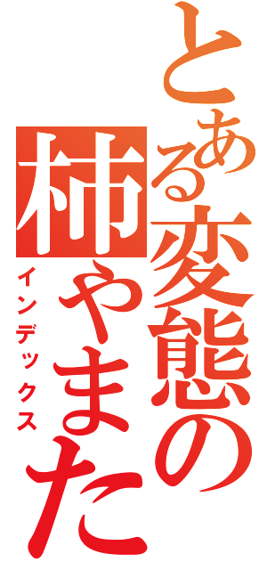 とある変態の柿やまたつや（インデックス）